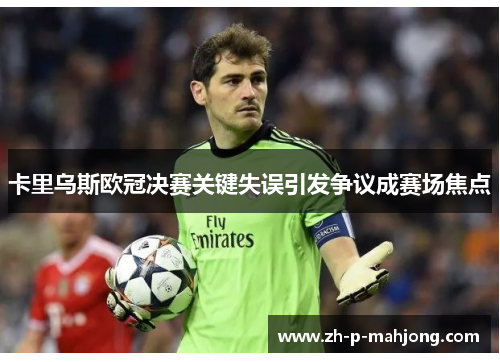卡里乌斯欧冠决赛关键失误引发争议成赛场焦点