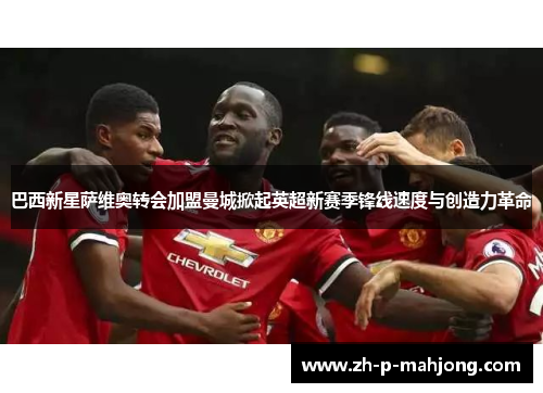 巴西新星萨维奥转会加盟曼城掀起英超新赛季锋线速度与创造力革命