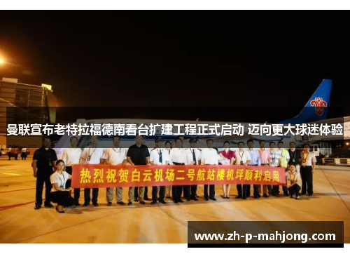 曼联宣布老特拉福德南看台扩建工程正式启动 迈向更大球迷体验