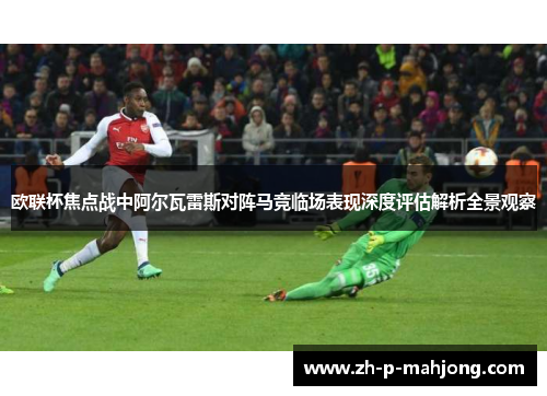 欧联杯焦点战中阿尔瓦雷斯对阵马竞临场表现深度评估解析全景观察
