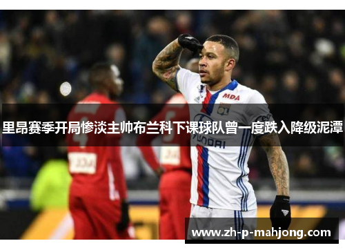 里昂赛季开局惨淡主帅布兰科下课球队曾一度跌入降级泥潭