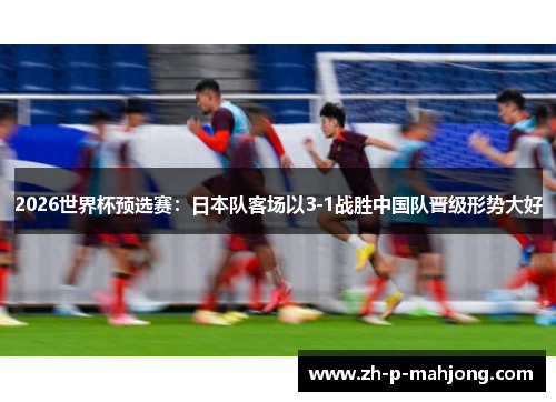 2026世界杯预选赛：日本队客场以3-1战胜中国队晋级形势大好