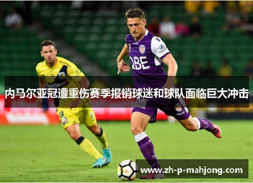 内马尔亚冠遭重伤赛季报销球迷和球队面临巨大冲击