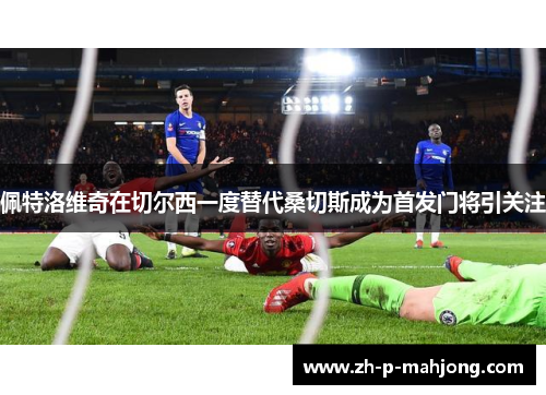 佩特洛维奇在切尔西一度替代桑切斯成为首发门将引关注