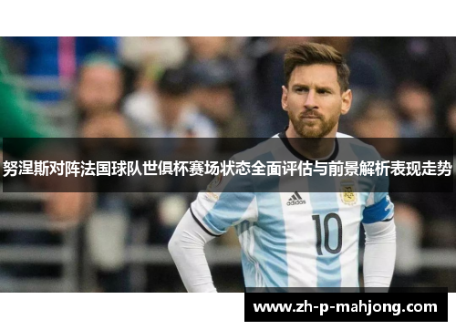 努涅斯对阵法国球队世俱杯赛场状态全面评估与前景解析表现走势