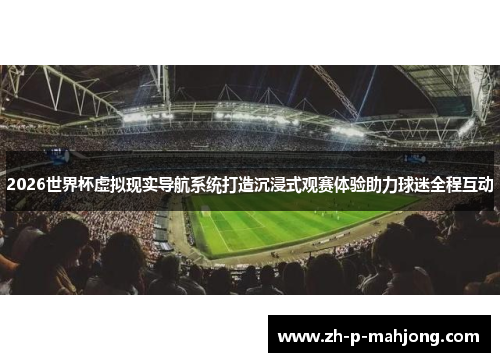 2026世界杯虚拟现实导航系统打造沉浸式观赛体验助力球迷全程互动