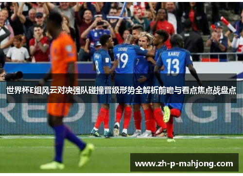 世界杯E组风云对决强队碰撞晋级形势全解析前瞻与看点焦点战盘点