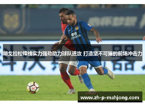 胡戈拉松锋线实力强劲助力球队进攻 打造坚不可摧的前场冲击力 胡戈拉松锋线实力强劲助力球队进攻 打造坚不可摧的前场冲击力