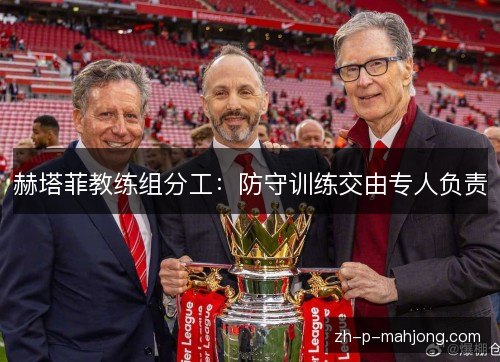 赫塔菲教练组分工:防守训练交由专人负责 赫塔菲教练组分工:防守训练交由专人负责