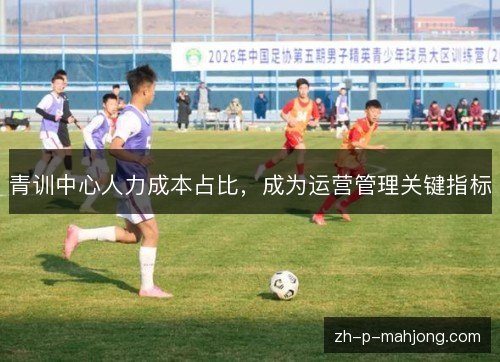 青训中心人力成本占比,成为运营管理关键指标 青训中心人力成本占比,成为运营管理关键指标